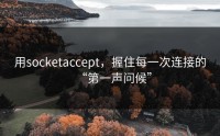 用socketaccept，握住每一次连接的“第一声问候”