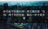 你可能不知道91网…真正靠的是‘在线’两个字的伪装：最后一步才是关键