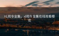 XL司令全集，xl司令全集在线观看樱花