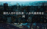 圈内人的午后热潮：八卦风暴席卷全网