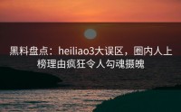 黑料盘点：heiliao3大误区，圈内人上榜理由疯狂令人勾魂摄魄