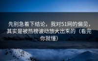先别急着下结论，我对51网的偏见，其实是被热榜波动放大出来的（看完你就懂）