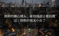 刚刚的糖心镜头：省钱挑战让我别跳过｜刚刚的我太小众了
