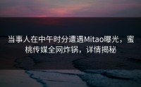 当事人在中午时分遭遇Mitao曝光，蜜桃传媒全网炸锅，详情揭秘