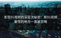 发现91视频的深层次秘密：新91视频最怪的地方一直被忽略
