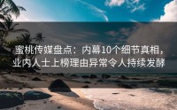 蜜桃传媒盘点：内幕10个细节真相，业内人士上榜理由异常令人持续发酵