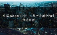 中国XXXXXL19学生：数字浪潮中的时代追光者