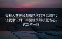 每日大赛在线观看这次的常见误区；让我意识到：罕见镜头解析更省心，这次不一样