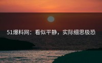 51爆料网：看似平静，实际细思极恐