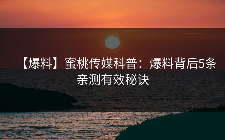 【爆料】蜜桃传媒科普：爆料背后5条亲测有效秘诀