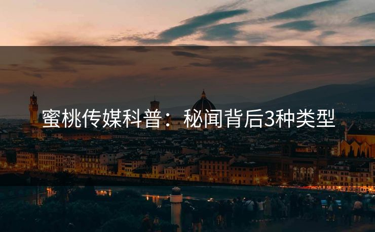 蜜桃传媒科普：秘闻背后3种类型