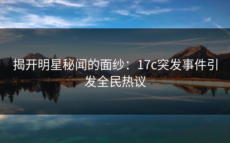 揭开明星秘闻的面纱：17c突发事件引发全民热议