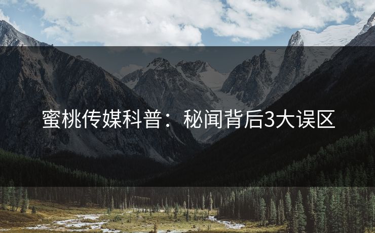 蜜桃传媒科普：秘闻背后3大误区