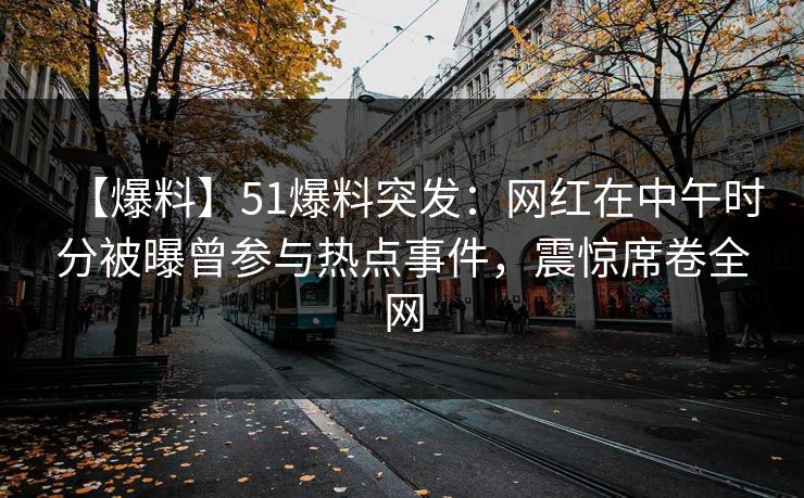 【爆料】51爆料突发：网红在中午时分被曝曾参与热点事件，震惊席卷全网