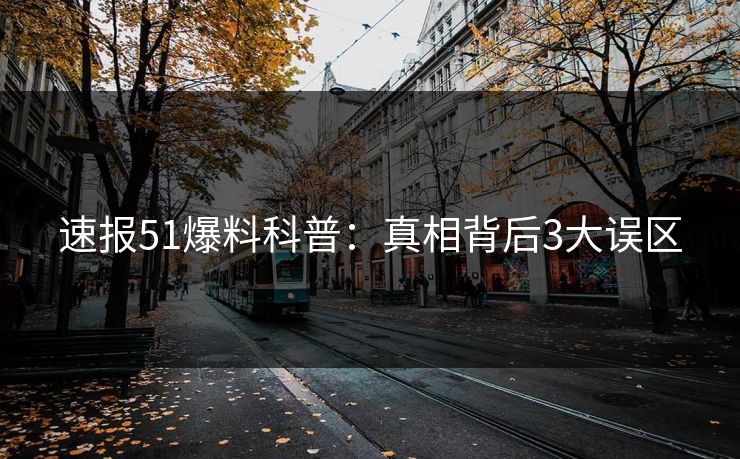 速报51爆料科普：真相背后3大误区
