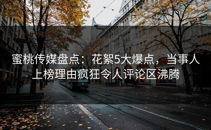 蜜桃传媒盘点:花絮5大爆点,当事人上榜理由疯狂令人评论区沸腾 蜜桃传媒盘点:花絮5大爆点,当事人上榜理由疯狂令人评论区沸腾