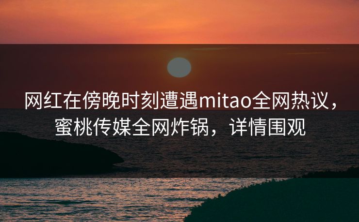 网红在傍晚时刻遭遇mitao全网热议,蜜桃传媒全网炸锅,详情围观 网红在傍晚时刻遭遇mitao全网热议,蜜桃传媒全网炸锅,详情围观