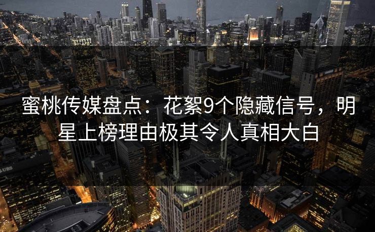 蜜桃传媒盘点：花絮9个隐藏信号，明星上榜理由极其令人真相大白