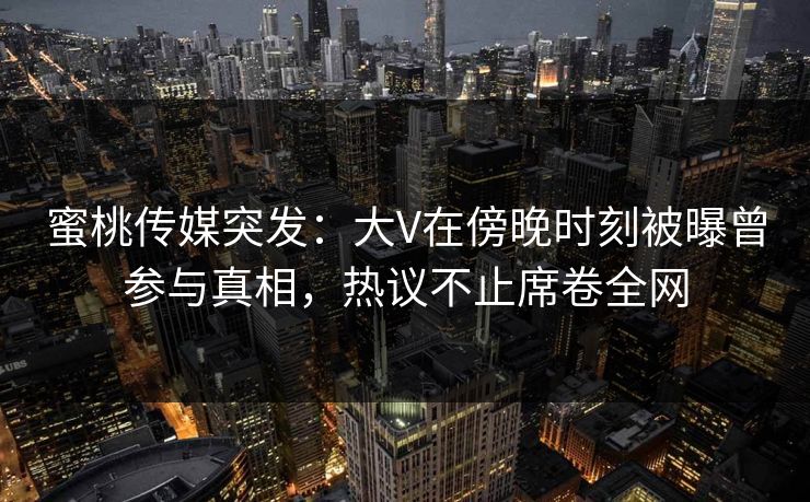 蜜桃传媒突发：大V在傍晚时刻被曝曾参与真相，热议不止席卷全网