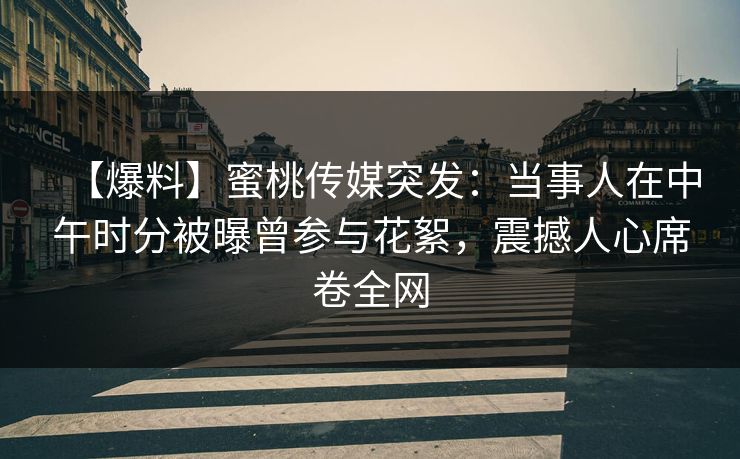 【爆料】蜜桃传媒突发：当事人在中午时分被曝曾参与花絮，震撼人心席卷全网