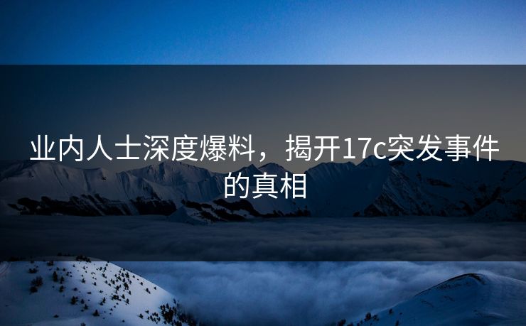 业内人士深度爆料，揭开17c突发事件的真相