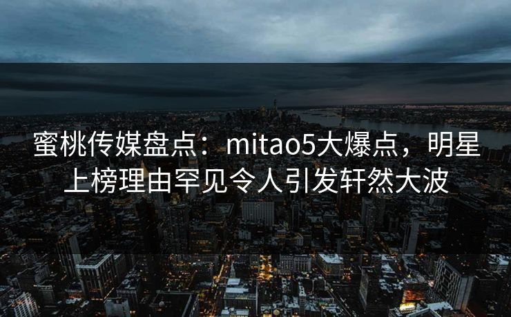 蜜桃传媒盘点:mitao5大爆点,明星上榜理由罕见令人引发轩然大波 蜜桃传媒盘点:mitao5大爆点,明星上榜理由罕见令人引发轩然大波