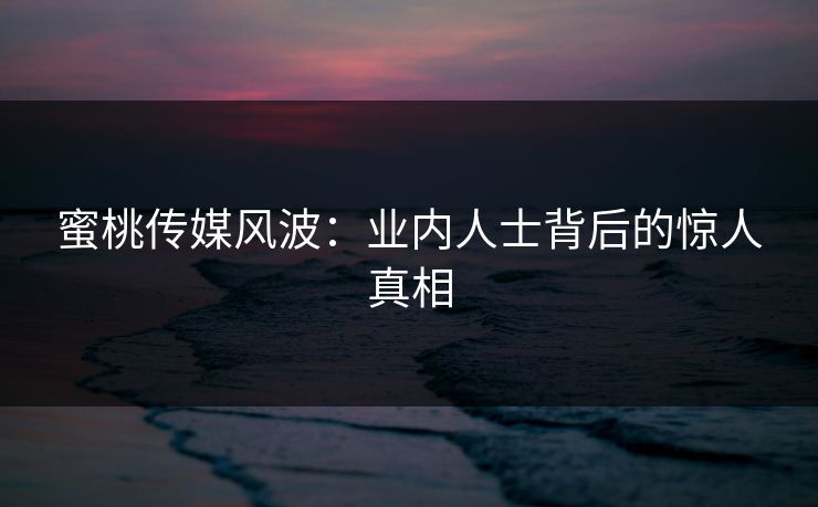 蜜桃传媒风波:业内人士背后的惊人真相 蜜桃传媒风波:业内人士背后的惊人真相