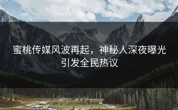 蜜桃传媒风波再起,神秘人深夜曝光引发全民热议 蜜桃传媒风波再起,神秘人深夜曝光引发全民热议