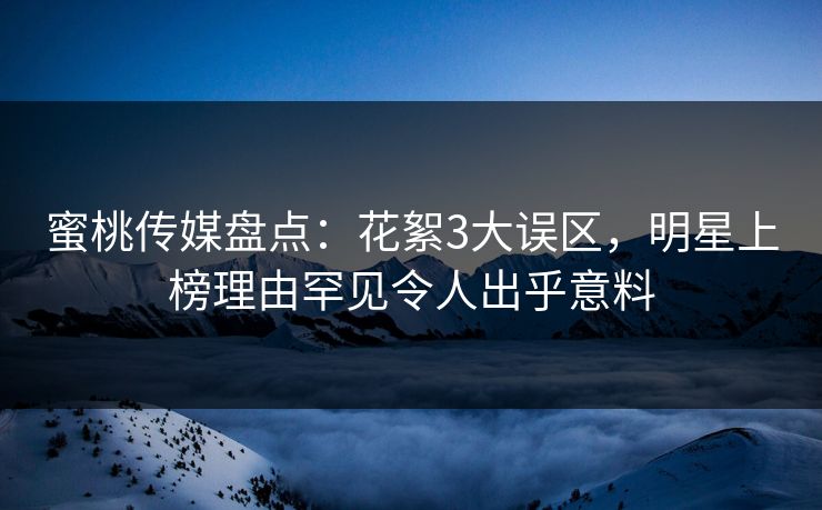 蜜桃传媒盘点:花絮3大误区,明星上榜理由罕见令人出乎意料 蜜桃传媒盘点:花絮3大误区,明星上榜理由罕见令人出乎意料