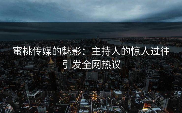 蜜桃传媒的魅影：主持人的惊人过往引发全网热议