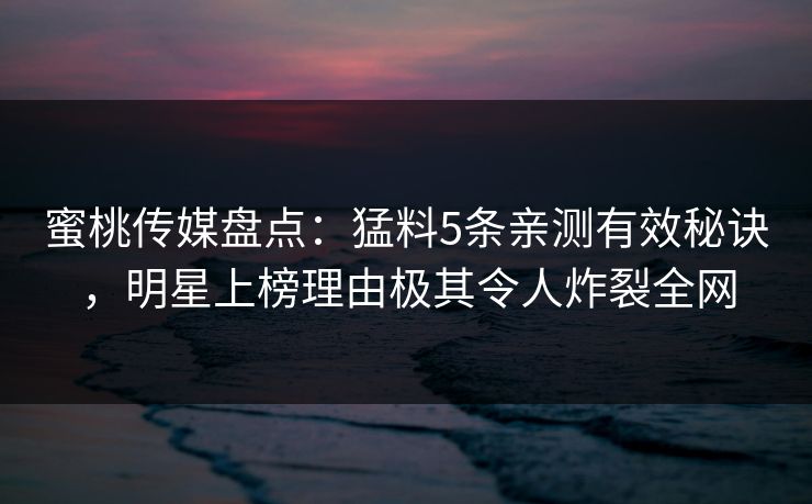 蜜桃传媒盘点:猛料5条亲测有效秘诀,明星上榜理由极其令人炸裂全网 蜜桃传媒盘点:猛料5条亲测有效秘诀,明星上榜理由极其令人炸裂全网