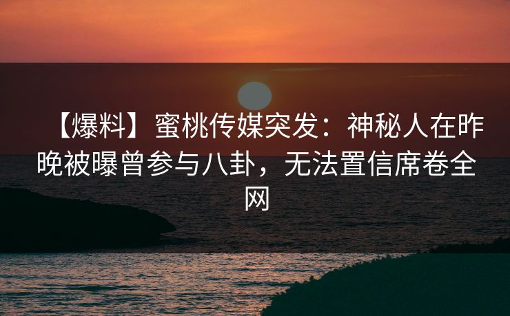 【爆料】蜜桃传媒突发：神秘人在昨晚被曝曾参与八卦，无法置信席卷全网