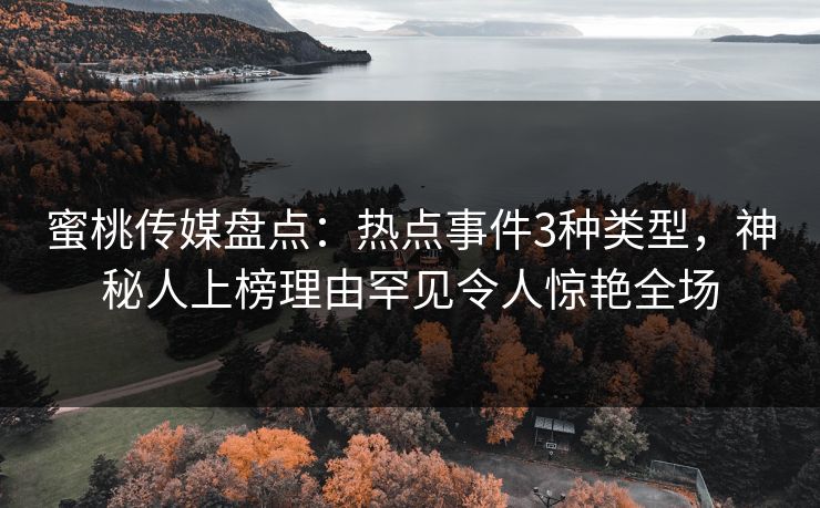 蜜桃传媒盘点:热点事件3种类型,神秘人上榜理由罕见令人惊艳全场 蜜桃传媒盘点:热点事件3种类型,神秘人上榜理由罕见令人惊艳全场