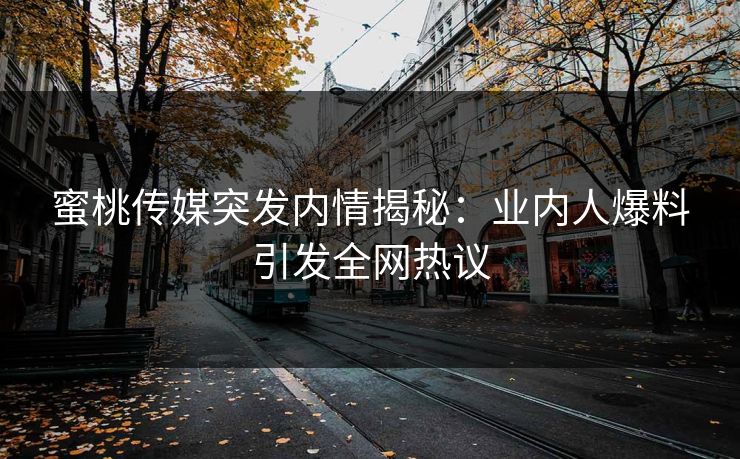 蜜桃传媒突发内情揭秘：业内人爆料引发全网热议