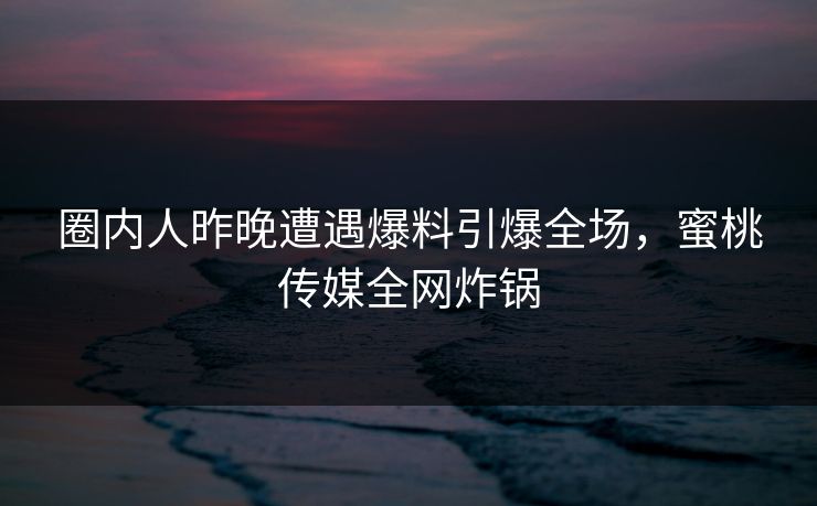 圈内人昨晚遭遇爆料引爆全场，蜜桃传媒全网炸锅