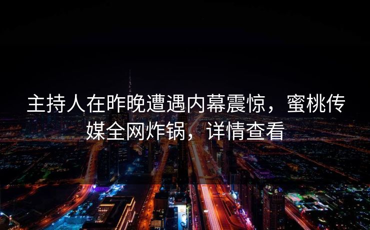 主持人在昨晚遭遇内幕震惊,蜜桃传媒全网炸锅,详情查看 主持人在昨晚遭遇内幕震惊,蜜桃传媒全网炸锅,详情查看
