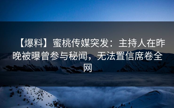 【爆料】蜜桃传媒突发：主持人在昨晚被曝曾参与秘闻，无法置信席卷全网