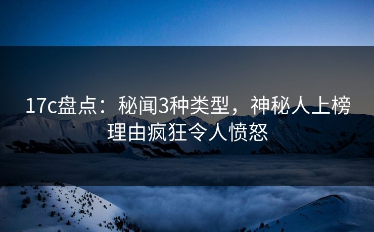 17c盘点：秘闻3种类型，神秘人上榜理由疯狂令人愤怒