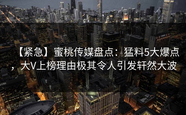 【紧急】蜜桃传媒盘点:猛料5大爆点,大V上榜理由极其令人引发轩然大波 【紧急】蜜桃传媒盘点:猛料5大爆点,大V上榜理由极其令人引发轩然大波