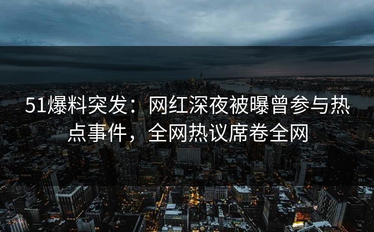 51爆料突发：网红深夜被曝曾参与热点事件，全网热议席卷全网