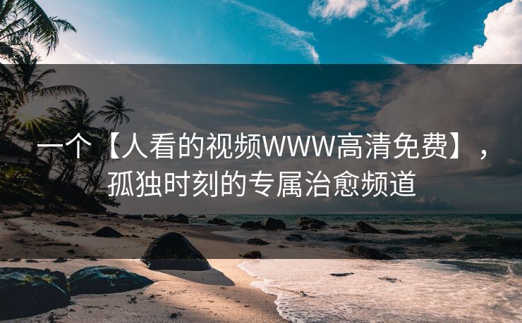 一个【人看的视频WWW高清免费】,孤独时刻的专属治愈频道 一个【人看的视频WWW高清免费】,孤独时刻的专属治愈频道
