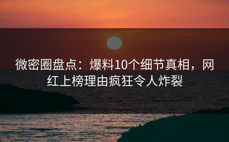 微密圈盘点：爆料10个细节真相，网红上榜理由疯狂令人炸裂