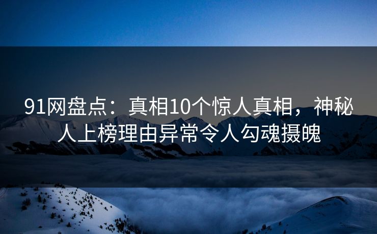 91网盘点:真相10个惊人真相,神秘人上榜理由异常令人勾魂摄魄 91网盘点:真相10个惊人真相,神秘人上榜理由异常令人勾魂摄魄