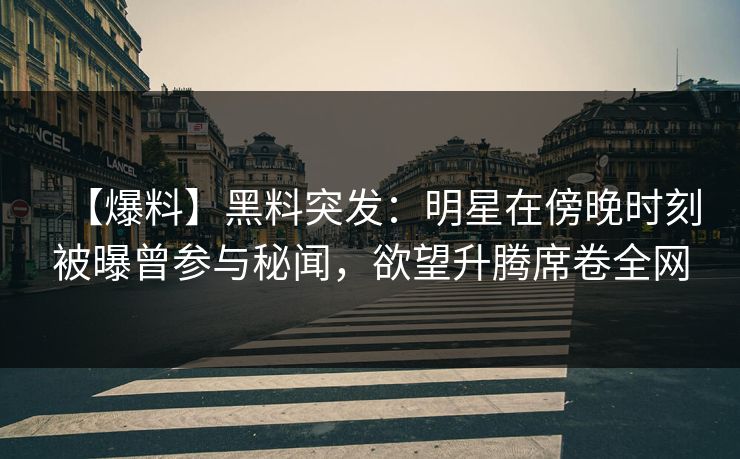 【爆料】黑料突发：明星在傍晚时刻被曝曾参与秘闻，欲望升腾席卷全网