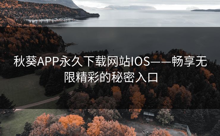 秋葵APP永久下载网站IOS——畅享无限精彩的秘密入口 秋葵APP永久下载网站IOS——畅享无限精彩的秘密入口