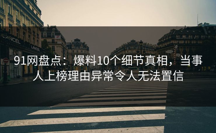 91网盘点:爆料10个细节真相,当事人上榜理由异常令人无法置信 91网盘点:爆料10个细节真相,当事人上榜理由异常令人无法置信