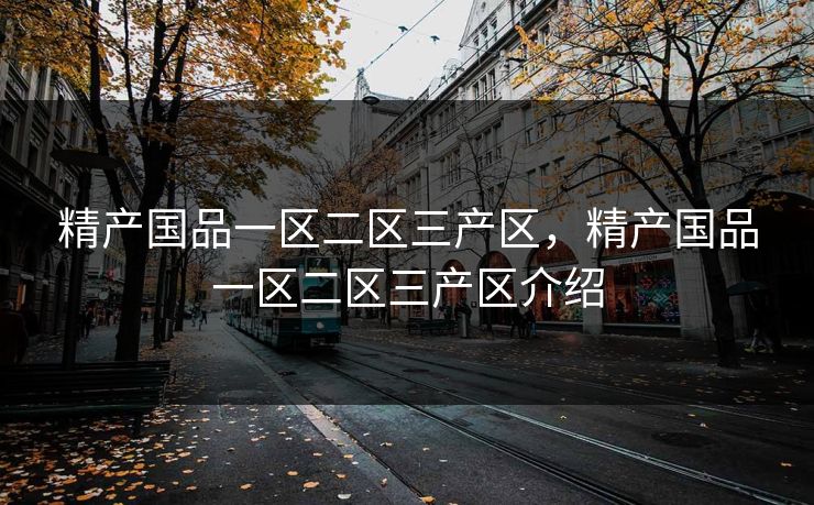 精产国品一区二区三产区,精产国品一区二区三产区介绍 精产国品一区二区三产区,精产国品一区二区三产区介绍
