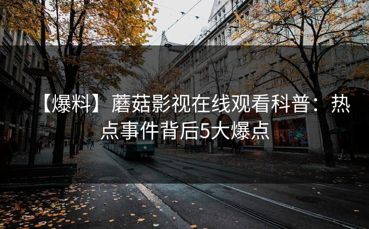 【爆料】蘑菇影视在线观看科普:热点事件背后5大爆点 【爆料】蘑菇影视在线观看科普:热点事件背后5大爆点