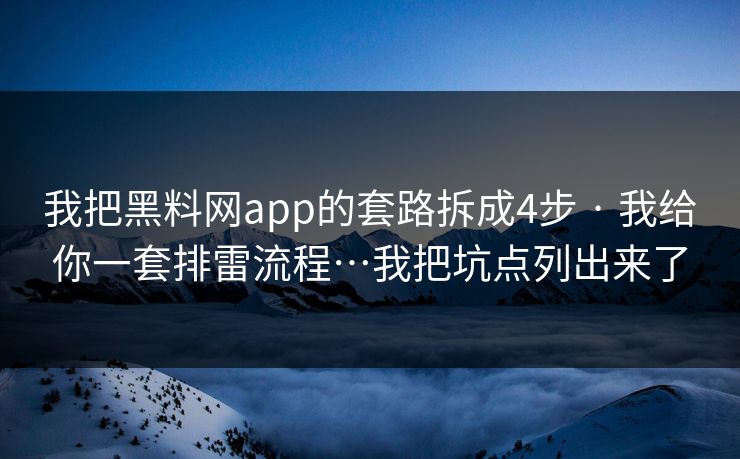 我把黑料网app的套路拆成4步 · 我给你一套排雷流程…我把坑点列出来了