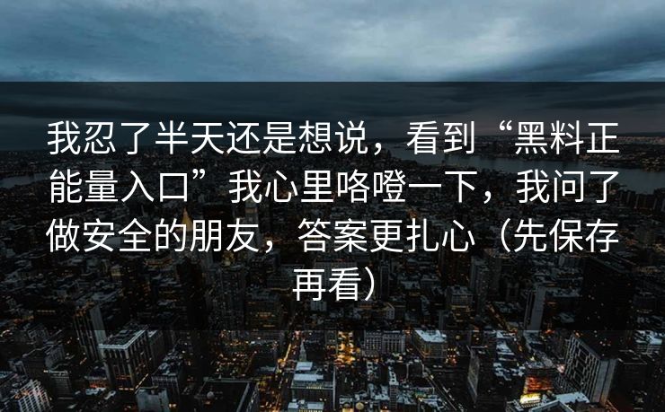我忍了半天还是想说,看到“黑料正能量入口”我心里咯噔一下,我问了做安全的朋友,答案更扎心(先保存再看) 我忍了半天还是想说,看到“黑料正能量入口”我心里咯噔一下,我问了做安全的朋友,答案更扎心(先保存再看)